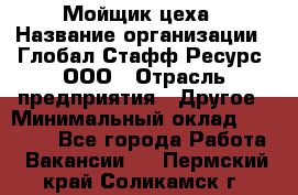 Мойщик цеха › Название организации ­ Глобал Стафф Ресурс, ООО › Отрасль предприятия ­ Другое › Минимальный оклад ­ 18 000 - Все города Работа » Вакансии   . Пермский край,Соликамск г.